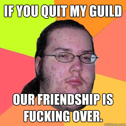 If you quit my guild Our friendship is fucking over. - If you quit my guild Our friendship is fucking over.  Butthurt Dweller