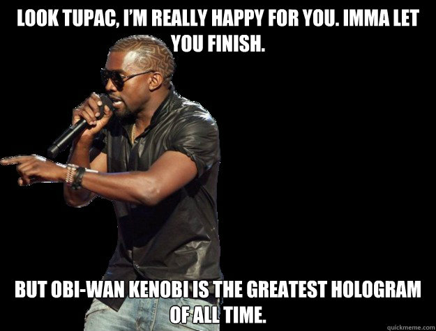 Look Tupac, I’m really happy for you. Imma Let you finish. But Obi-Wan Kenobi is the greatest hologram of all time.  