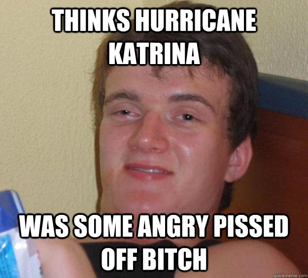 thinks hurricane katrina was some angry pissed off bitch  10 Guy