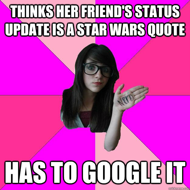 Thinks her friend's status update is a Star Wars quote has to google it  Idiot Nerd Girl