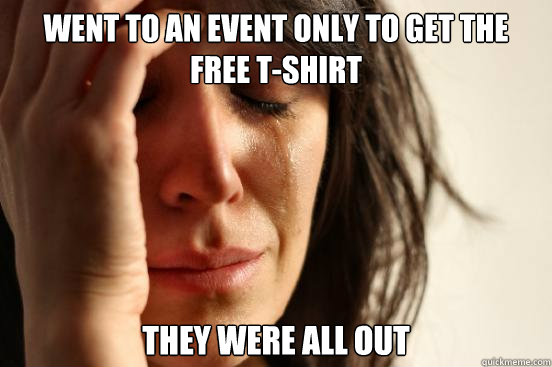 Went to an event only to get the free t-shirt they were all out  First World Problems