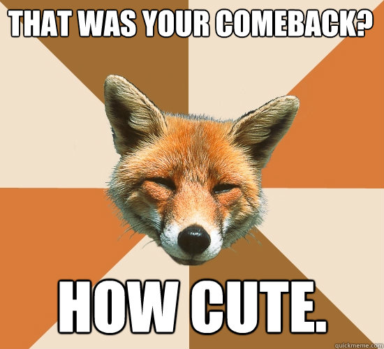 That was your comeback? How cute.  Condescending Fox