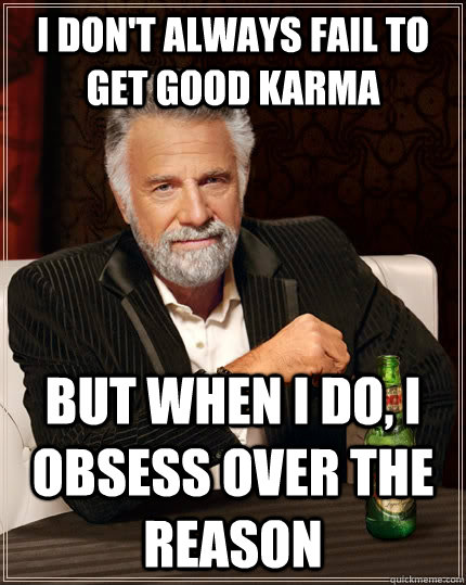 I don't always fail to get good karma but when I do, I obsess over the reason  The Most Interesting Man In The World