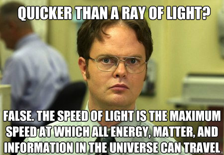 quicker than a ray of light? FALSE. The speed of light is the maximum speed at which all energy, matter, and information in the universe can travel - quicker than a ray of light? FALSE. The speed of light is the maximum speed at which all energy, matter, and information in the universe can travel  Schrute