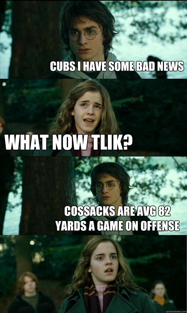 Cubs I have some bad news What now Tlik? Cossacks are avg 82 yards a game on offense  Horny Harry