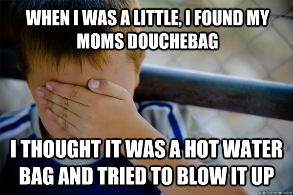 WHEN I WAS A LITTLE, I FOUND MY MOMS Douchebag I thought it was a hot water bag and tried to blow it up  Confession kid