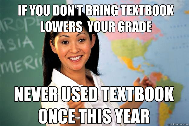 If you don't bring textbook lowers  your grade Never used textbook once this year - If you don't bring textbook lowers  your grade Never used textbook once this year  Unhelpful High School Teacher