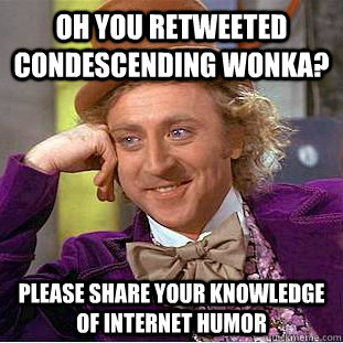 Oh you retweeted condescending wonka? Please share your knowledge of internet humor  Condescending Wonka