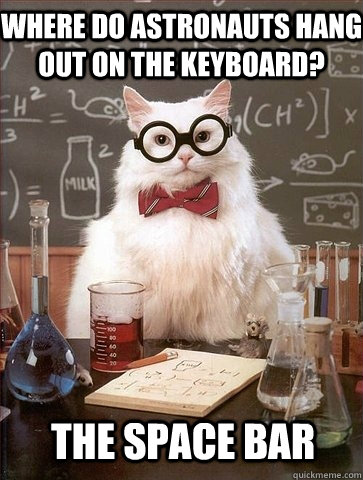 Where do astronauts hang out on the keyboard? the Space bar  Chemistry Cat