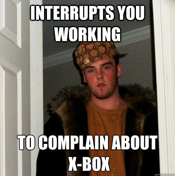 interrupts you working to complain about
 x-box - interrupts you working to complain about
 x-box  Scumbag Steve