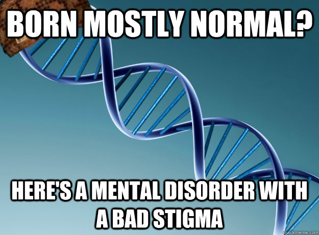 Born mostly normal? Here's a mental disorder with a bad stigma  Scumbag Genetics