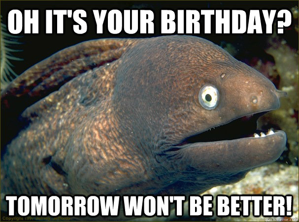 Oh it's your birthday? Tomorrow won't be better!  Bad Joke Eel