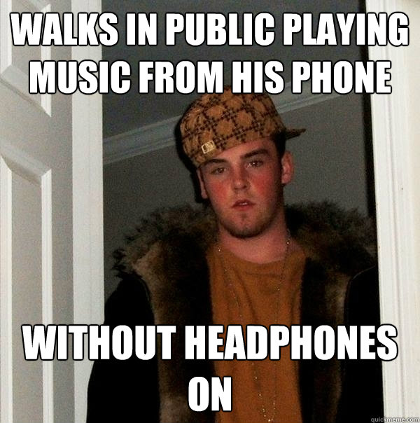 Walks in public playing music from his phone without headphones on   Scumbag Steve