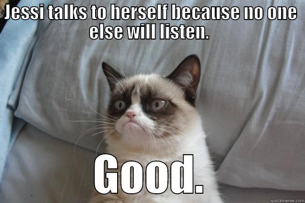 Jessi listening - JESSI TALKS TO HERSELF BECAUSE NO ONE ELSE WILL LISTEN.  GOOD. Grumpy Cat