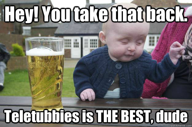 Hey! You take that back. Teletubbies is THE BEST, dude  drunk baby