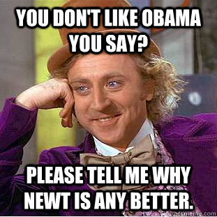 You don't like Obama you say? Please tell me why Newt is any better.  Condescending Wonka