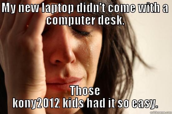 Tyler is a slut - MY NEW LAPTOP DIDN'T COME WITH A COMPUTER DESK. THOSE KONY2012 KIDS HAD IT SO EASY. First World Problems