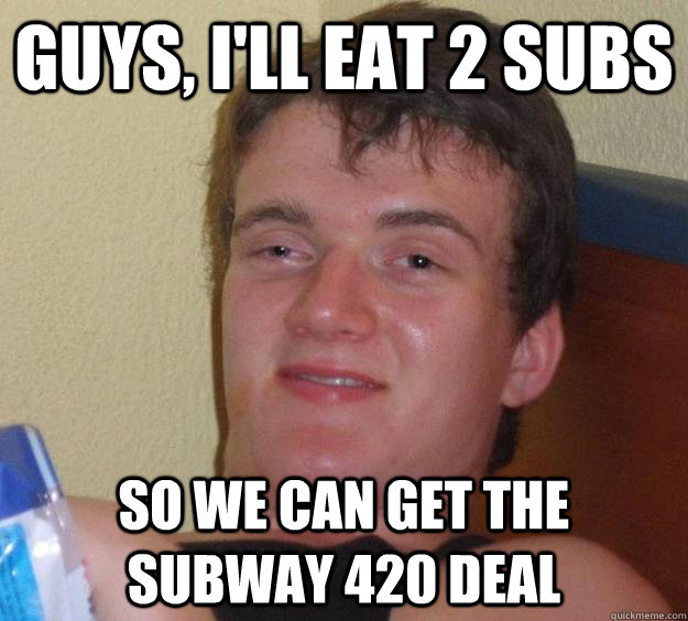 Guys, i'll eat 2 subs so we can get the subway 420 deal - Guys, i'll eat 2 subs so we can get the subway 420 deal  10 Guy