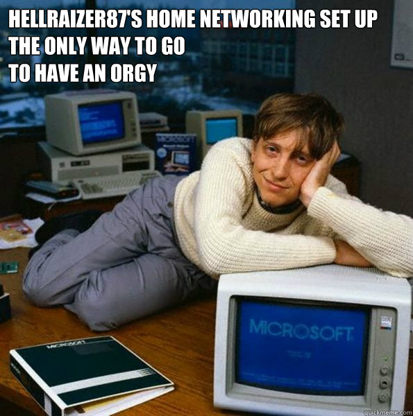 Hellraizer87's home networking set up
the only way to go 
to have an orgy
  