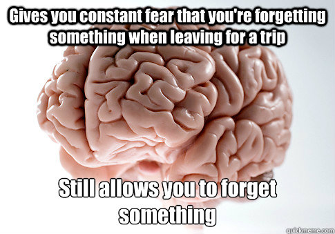 Gives you constant fear that you're forgetting something when leaving for a trip Still allows you to forget something  Scumbag Brain