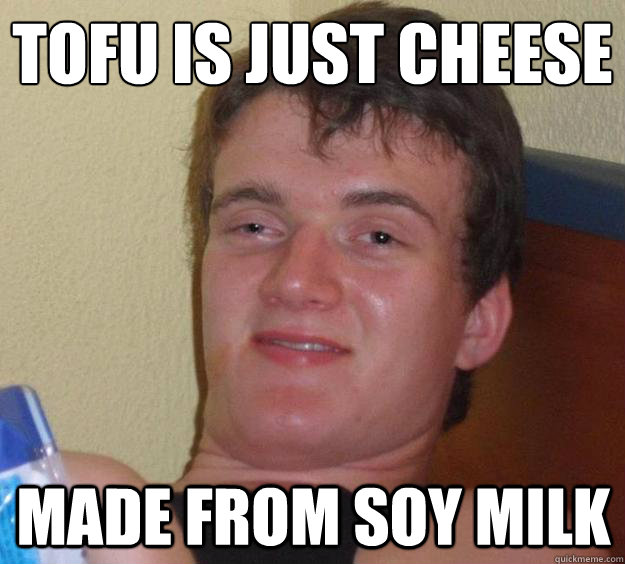 Tofu is just cheese
 Made from soy milk  10 Guy