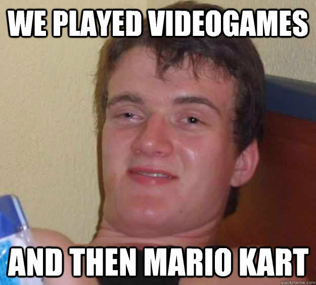 we played videogames and then Mario kart  10 Guy