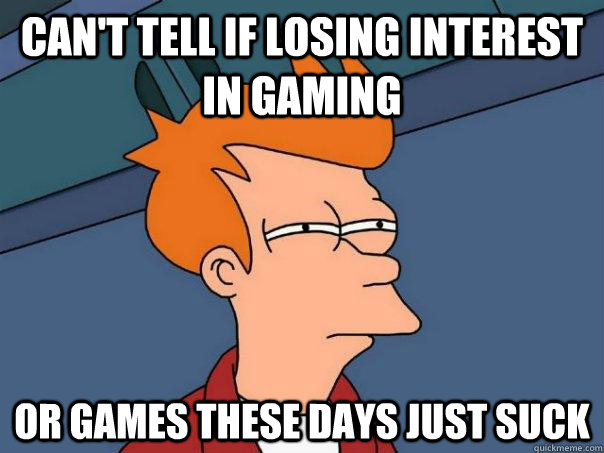 Can't tell if losing interest in gaming or games these days just suck - Can't tell if losing interest in gaming or games these days just suck  Futurama Fry