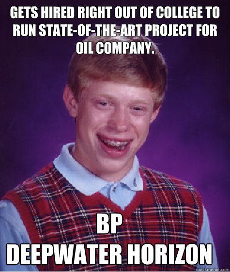 Gets hired right out of college to run state-of-the-art project for oil company. BP 
Deepwater Horizon - Gets hired right out of college to run state-of-the-art project for oil company. BP 
Deepwater Horizon  Bad Luck Brian