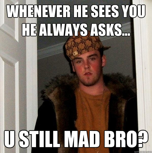 whenever he sees you he always asks... u still mad bro? - whenever he sees you he always asks... u still mad bro?  Scumbag Steve