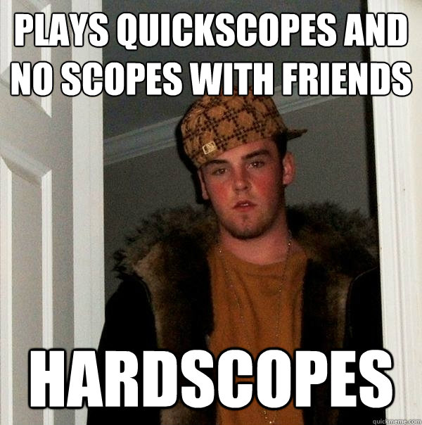 Plays quickscopes and no scopes with friends  Hardscopes   Scumbag Steve