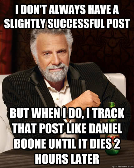 I don't always have a slightly successful post  but when I do, I track that post like daniel boone until it dies 2 hours later  The Most Interesting Man In The World