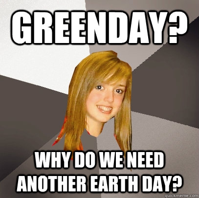 GreenDay? why do we need another earth day?  Musically Oblivious 8th Grader