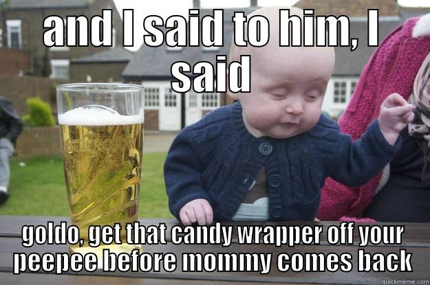 AND I SAID TO HIM, I SAID GOLDO, GET THAT CANDY WRAPPER OFF YOUR PEEPEE BEFORE MOMMY COMES BACK drunk baby