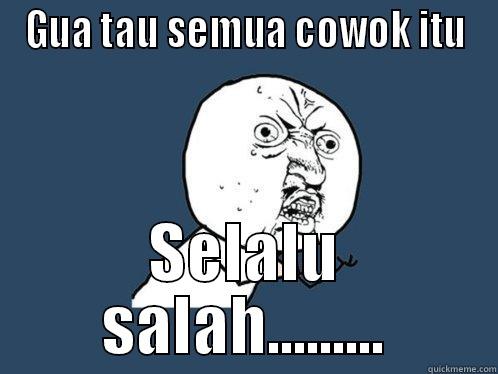 GUA TAU SEMUA COWOK ITU SELALU SALAH......... Y U No