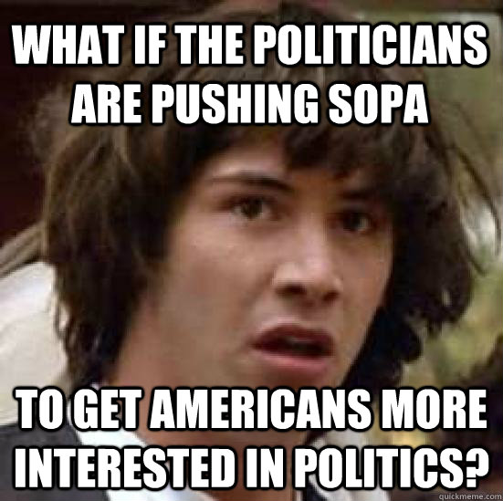 What if the politicians are pushing sopa to get Americans more interested in politics?  conspiracy keanu