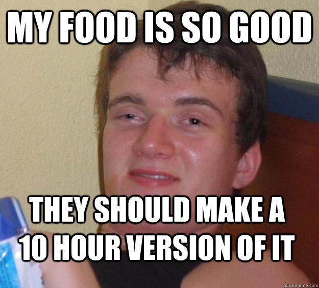 my food is so good they should make a 10 hour version of it - my food is so good they should make a 10 hour version of it  10 Guy