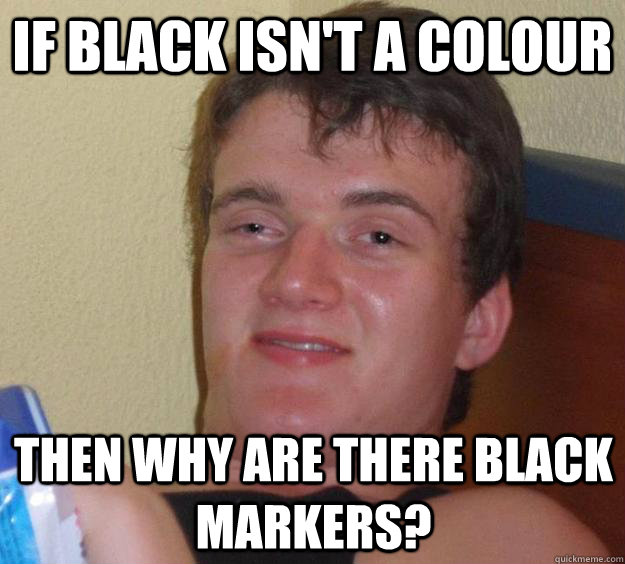 If black isn't a colour Then why are there black markers?  10 Guy