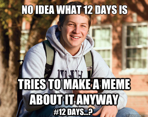 no idea what 12 days is tries to make a meme about it anyway #12 days...?  College Freshman