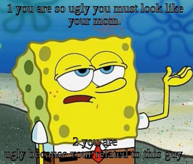 1 YOU ARE SO UGLY YOU MUST LOOK LIKE YOUR MOM. 2 YOU ARE UGLY BECAUSE YOUR RELATED TO THIS GUY. Tough Spongebob