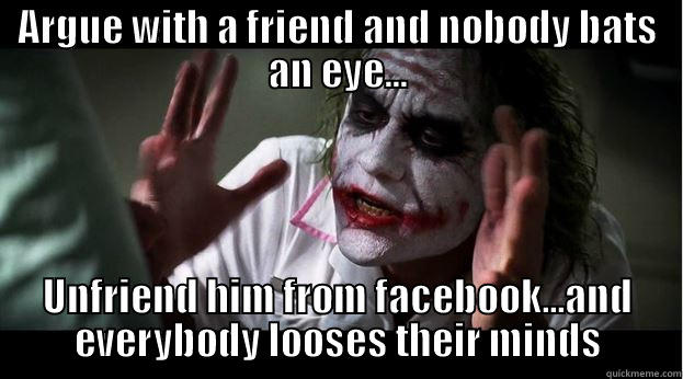 People living only on the online social networks - ARGUE WITH A FRIEND AND NOBODY BATS AN EYE... UNFRIEND HIM FROM FACEBOOK...AND EVERYBODY LOOSES THEIR MINDS Joker Mind Loss