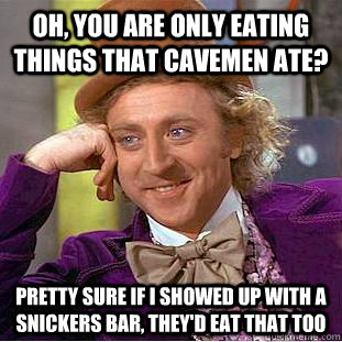 Oh, you are only eating things that cavemen ate? Pretty sure if i showed up with a snickers bar, they'd eat that too  Condescending Wonka