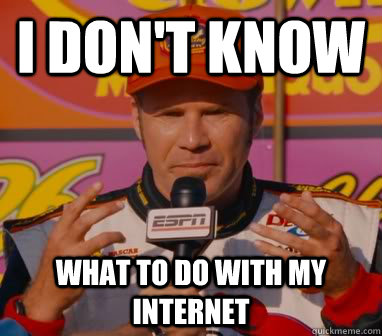 I Don't Know What to do with my internet - I Don't Know What to do with my internet  Ricky-Bobby