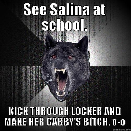 SEE SALINA AT SCHOOL. KICK THROUGH LOCKER AND MAKE HER GABBY'S BITCH. O-O Insanity Wolf