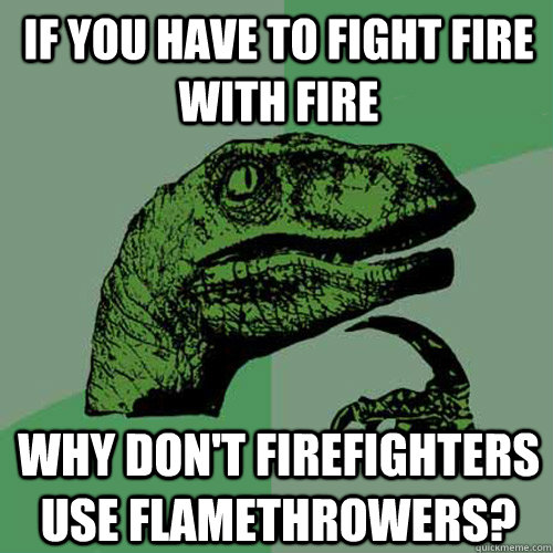 If you have to fight fire with fire Why don't firefighters use flamethrowers?  Philosoraptor