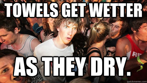 Towels get wetter as they dry. - Towels get wetter as they dry.  Sudden Clarity Clarence