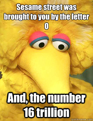 Sesame street was brought to you by the letter 
O And, the number 16 trillion   Big Bird