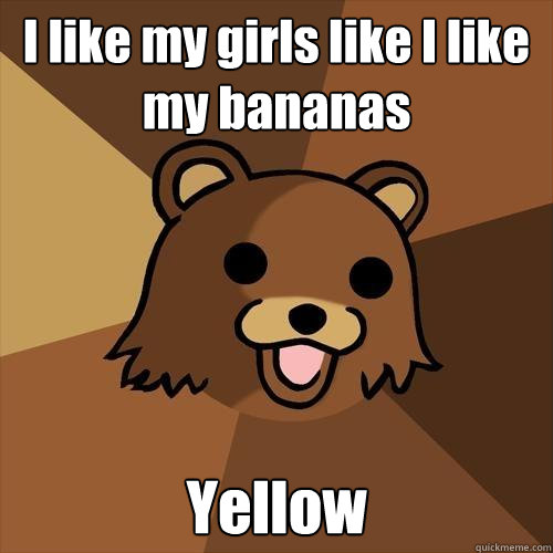 I like my girls like I like my bananas Yellow  Pedobear