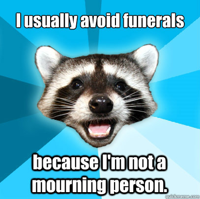 I usually avoid funerals because I'm not a mourning person. - I usually avoid funerals because I'm not a mourning person.  Lame Pun Coon