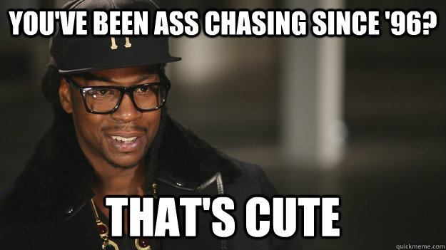 You've been ass chasing since '96? that's cute  2 chainz