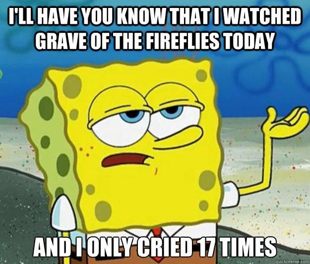 I'll have you know that I watched Grave of the Fireflies today And I only cried 17 times  Tough Spongebob